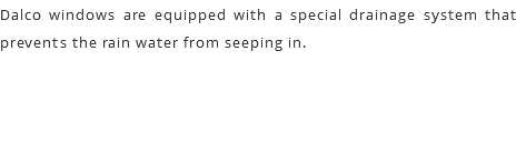 Dalco windows are equipped with a special drainage system that prevents the rain water from seeping in.