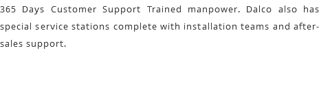 365 Days Customer Support Trained manpower. Dalco also has special service stations complete with installation teams and after-sales support.