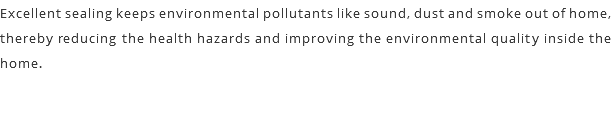 Excellent sealing keeps environmental pollutants like sound, dust and smoke out of home, thereby reducing the health hazards and improving the environmental quality inside the home.