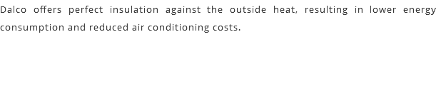 Dalco offers perfect insulation against the outside heat, resulting in lower energy consumption and reduced air conditioning costs.